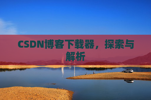 CSDN博客下载器,探索与解析 CSDN博客下载器,探索与解析